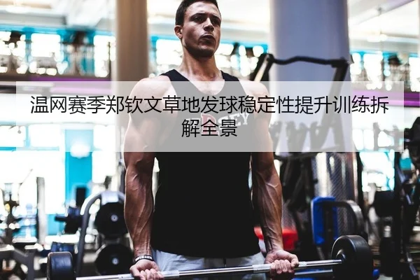 温网赛季郑钦文草地发球稳定性提升训练拆解全景